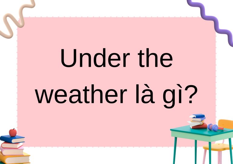 Under the weather là gì? Giải thích chi tiết Idiom phổ biến trong Tiếng Anh